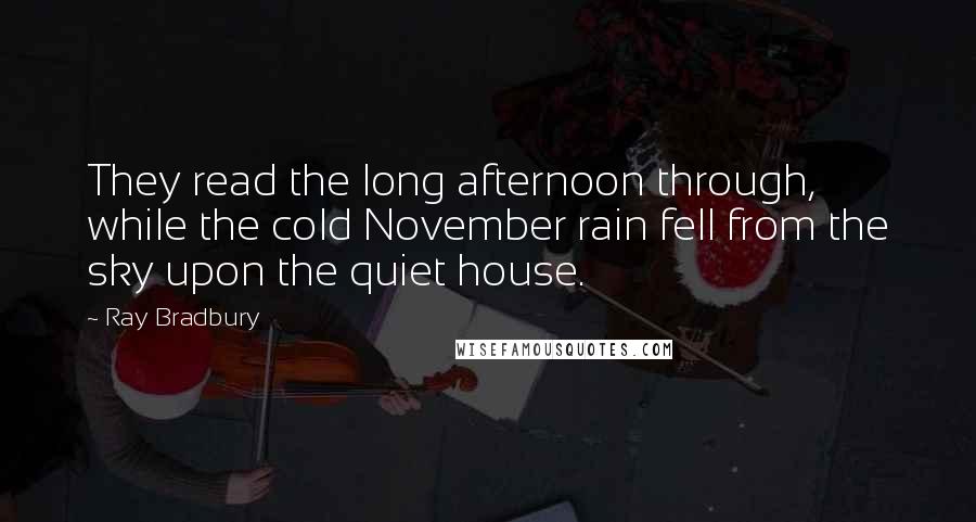 Ray Bradbury Quotes: They read the long afternoon through, while the cold November rain fell from the sky upon the quiet house.