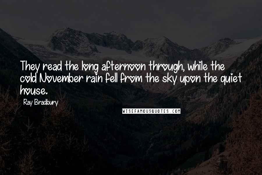 Ray Bradbury Quotes: They read the long afternoon through, while the cold November rain fell from the sky upon the quiet house.