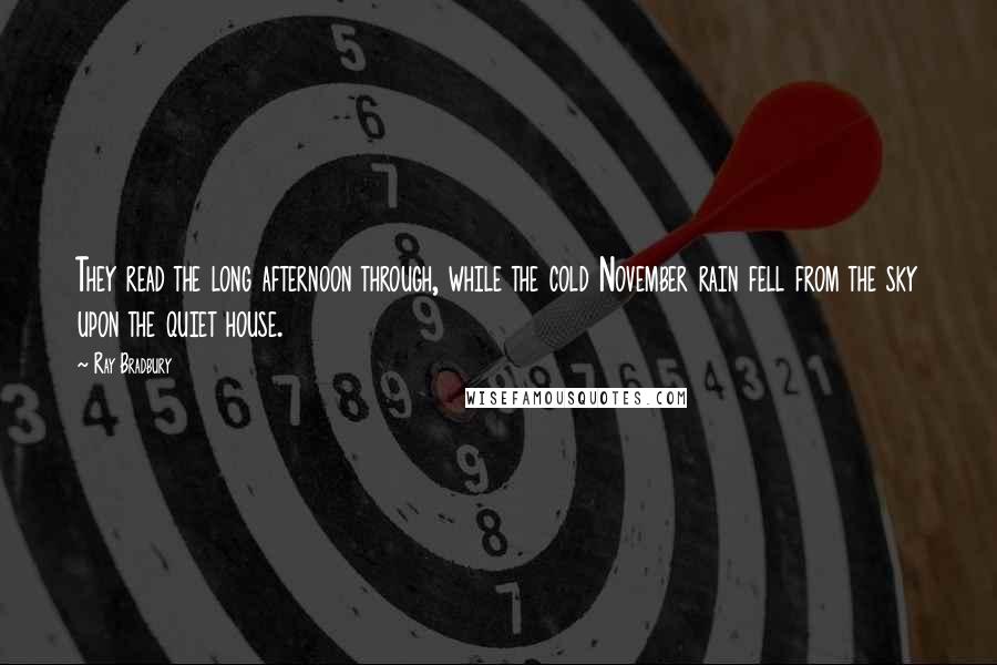 Ray Bradbury Quotes: They read the long afternoon through, while the cold November rain fell from the sky upon the quiet house.