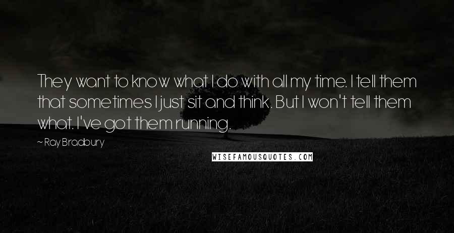 Ray Bradbury Quotes: They want to know what I do with all my time. I tell them that sometimes I just sit and think. But I won't tell them what. I've got them running.