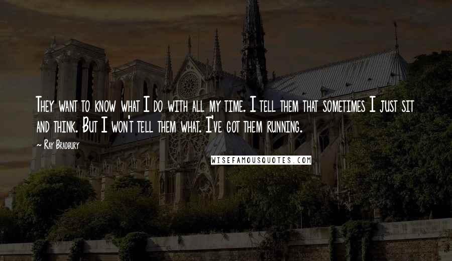 Ray Bradbury Quotes: They want to know what I do with all my time. I tell them that sometimes I just sit and think. But I won't tell them what. I've got them running.