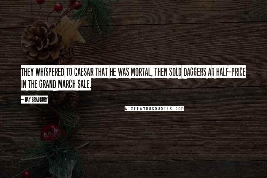 Ray Bradbury Quotes: They whispered to Caesar that he was mortal, then sold daggers at half-price in the grand March sale.