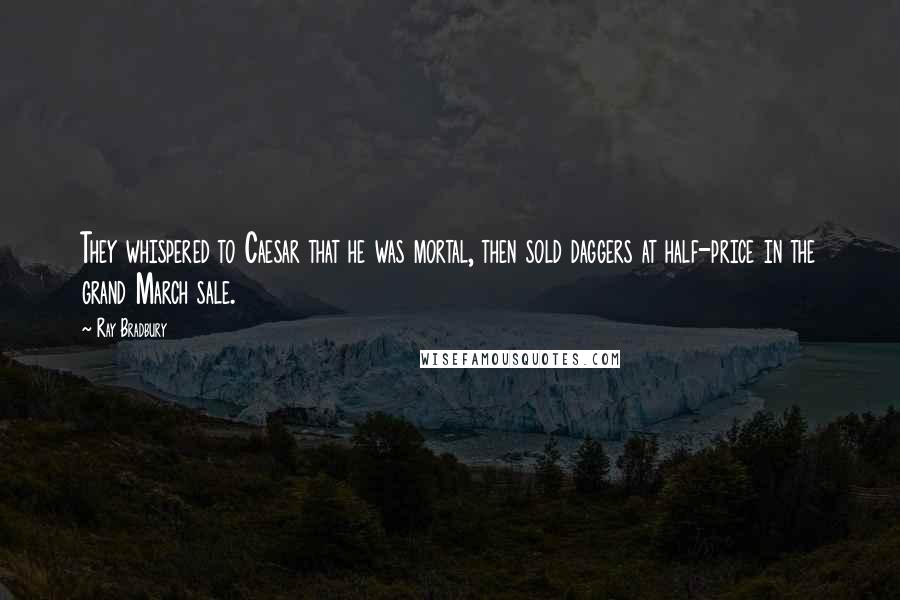 Ray Bradbury Quotes: They whispered to Caesar that he was mortal, then sold daggers at half-price in the grand March sale.