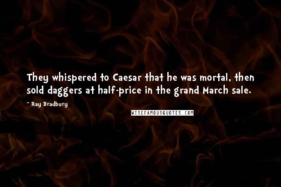 Ray Bradbury Quotes: They whispered to Caesar that he was mortal, then sold daggers at half-price in the grand March sale.