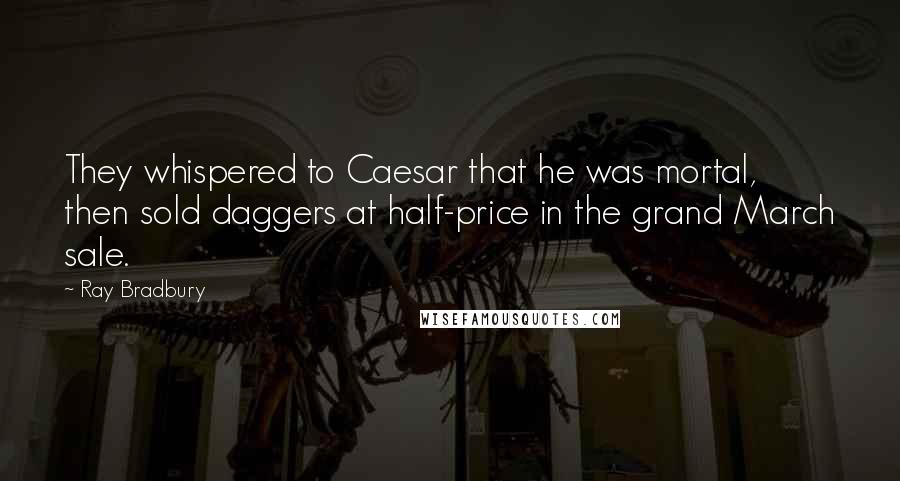 Ray Bradbury Quotes: They whispered to Caesar that he was mortal, then sold daggers at half-price in the grand March sale.