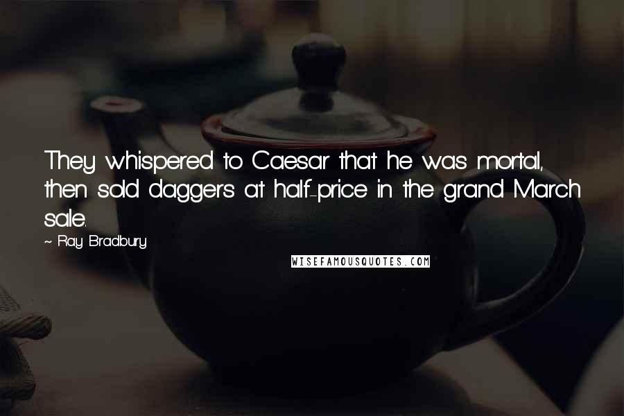 Ray Bradbury Quotes: They whispered to Caesar that he was mortal, then sold daggers at half-price in the grand March sale.