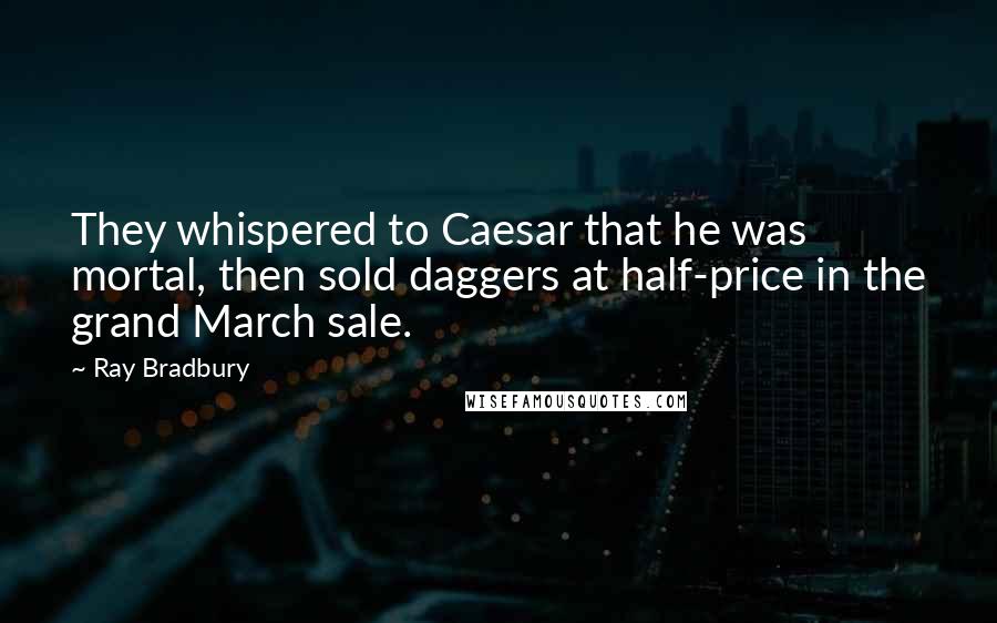 Ray Bradbury Quotes: They whispered to Caesar that he was mortal, then sold daggers at half-price in the grand March sale.