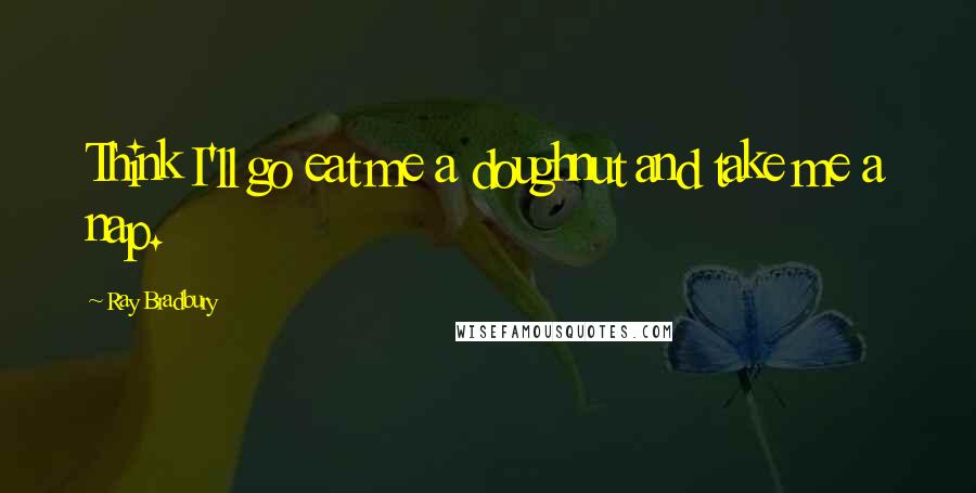 Ray Bradbury Quotes: Think I'll go eat me a doughnut and take me a nap.