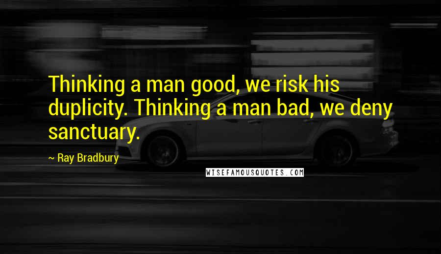Ray Bradbury Quotes: Thinking a man good, we risk his duplicity. Thinking a man bad, we deny sanctuary.