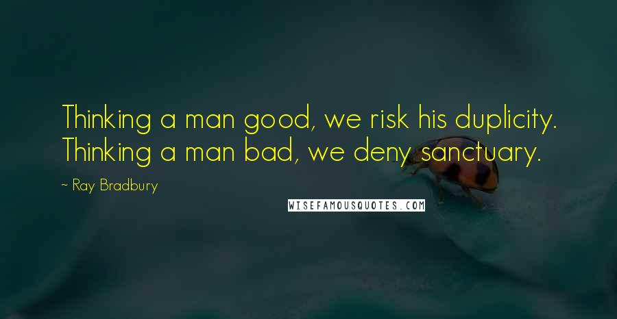 Ray Bradbury Quotes: Thinking a man good, we risk his duplicity. Thinking a man bad, we deny sanctuary.