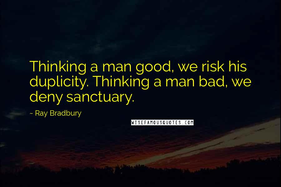 Ray Bradbury Quotes: Thinking a man good, we risk his duplicity. Thinking a man bad, we deny sanctuary.