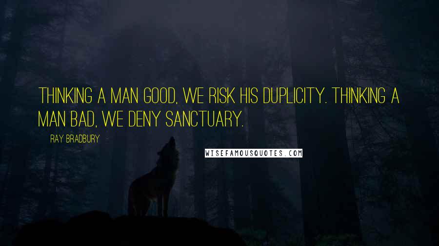 Ray Bradbury Quotes: Thinking a man good, we risk his duplicity. Thinking a man bad, we deny sanctuary.