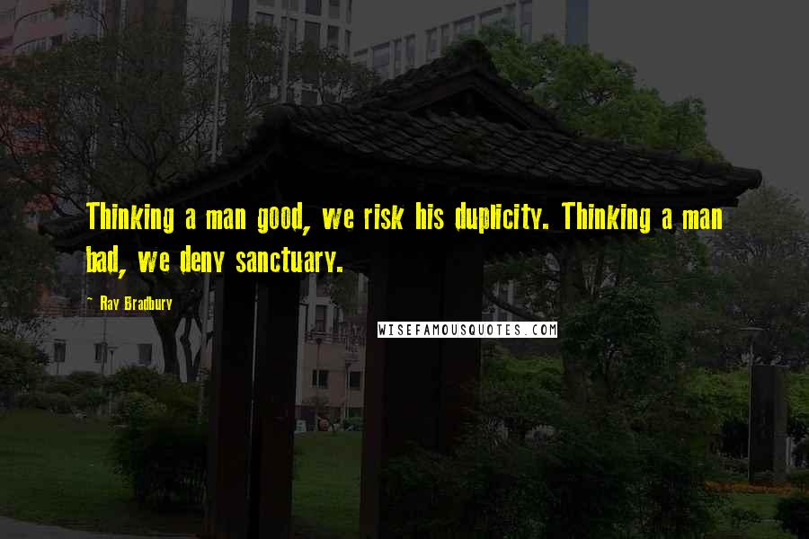Ray Bradbury Quotes: Thinking a man good, we risk his duplicity. Thinking a man bad, we deny sanctuary.