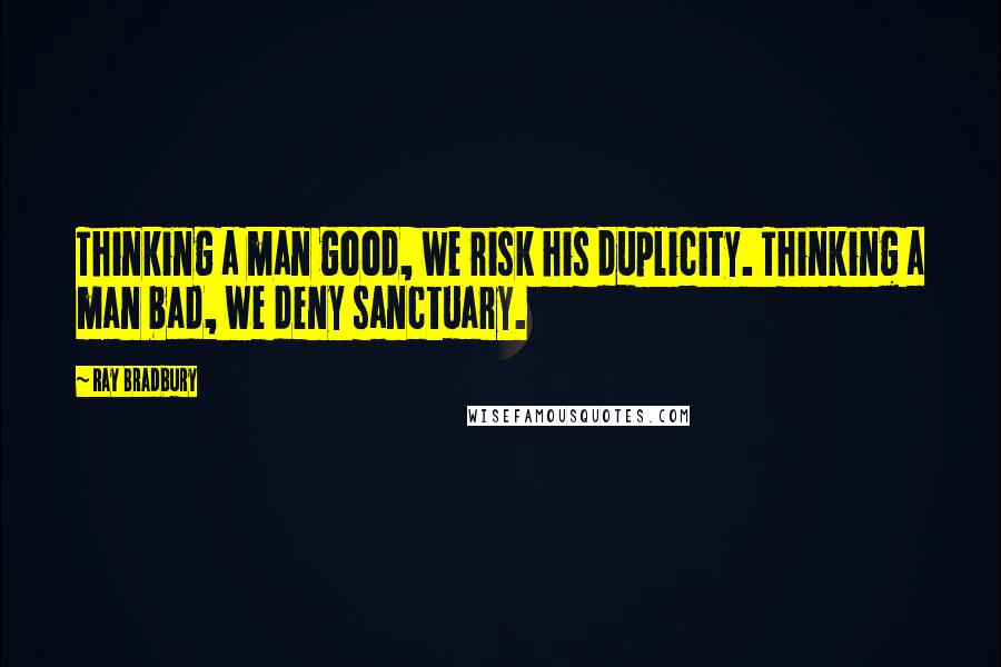 Ray Bradbury Quotes: Thinking a man good, we risk his duplicity. Thinking a man bad, we deny sanctuary.