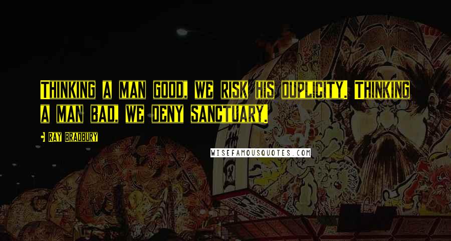 Ray Bradbury Quotes: Thinking a man good, we risk his duplicity. Thinking a man bad, we deny sanctuary.