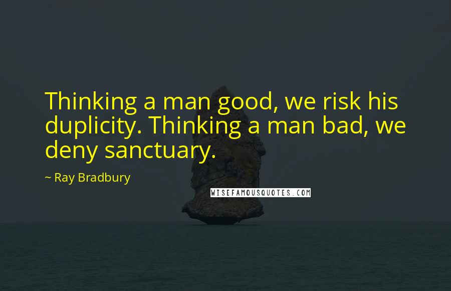 Ray Bradbury Quotes: Thinking a man good, we risk his duplicity. Thinking a man bad, we deny sanctuary.