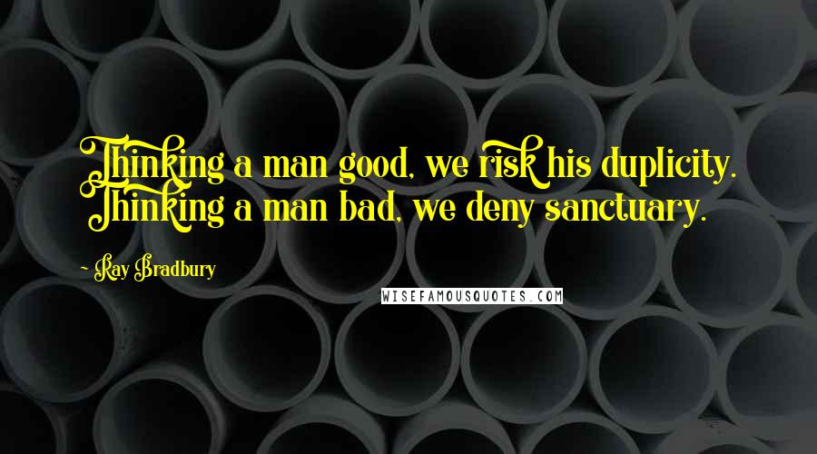 Ray Bradbury Quotes: Thinking a man good, we risk his duplicity. Thinking a man bad, we deny sanctuary.
