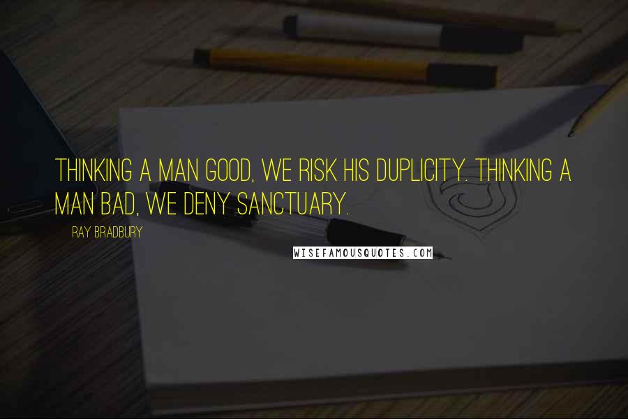 Ray Bradbury Quotes: Thinking a man good, we risk his duplicity. Thinking a man bad, we deny sanctuary.
