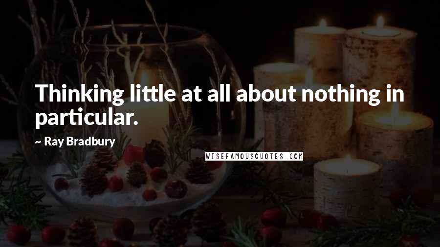 Ray Bradbury Quotes: Thinking little at all about nothing in particular.