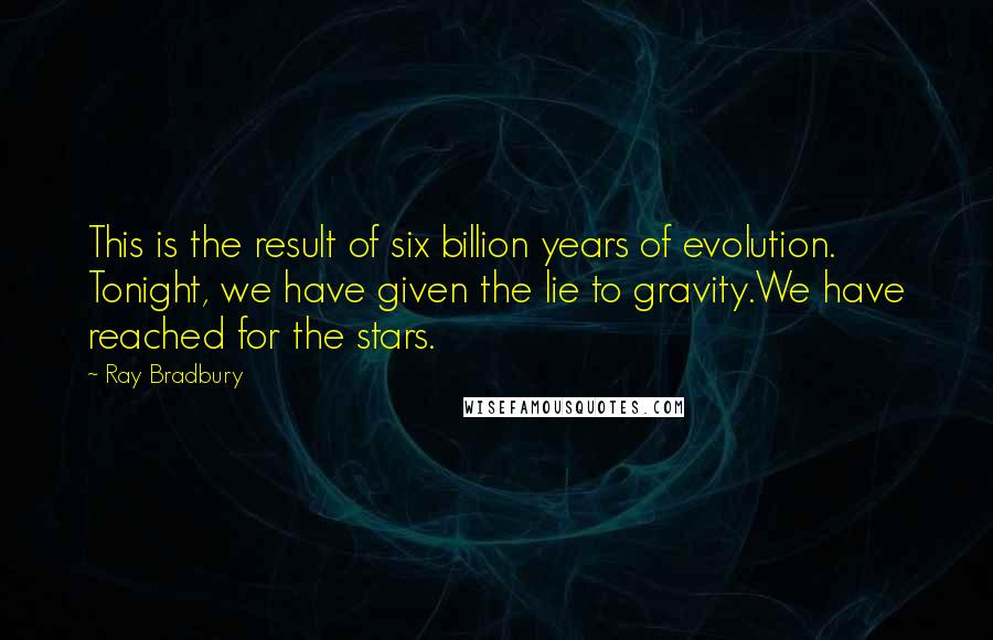 Ray Bradbury Quotes: This is the result of six billion years of evolution. Tonight, we have given the lie to gravity.We have reached for the stars.