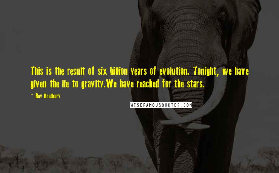Ray Bradbury Quotes: This is the result of six billion years of evolution. Tonight, we have given the lie to gravity.We have reached for the stars.