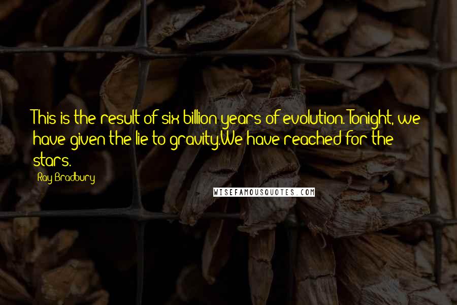 Ray Bradbury Quotes: This is the result of six billion years of evolution. Tonight, we have given the lie to gravity.We have reached for the stars.