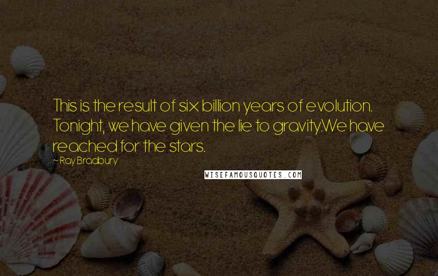 Ray Bradbury Quotes: This is the result of six billion years of evolution. Tonight, we have given the lie to gravity.We have reached for the stars.