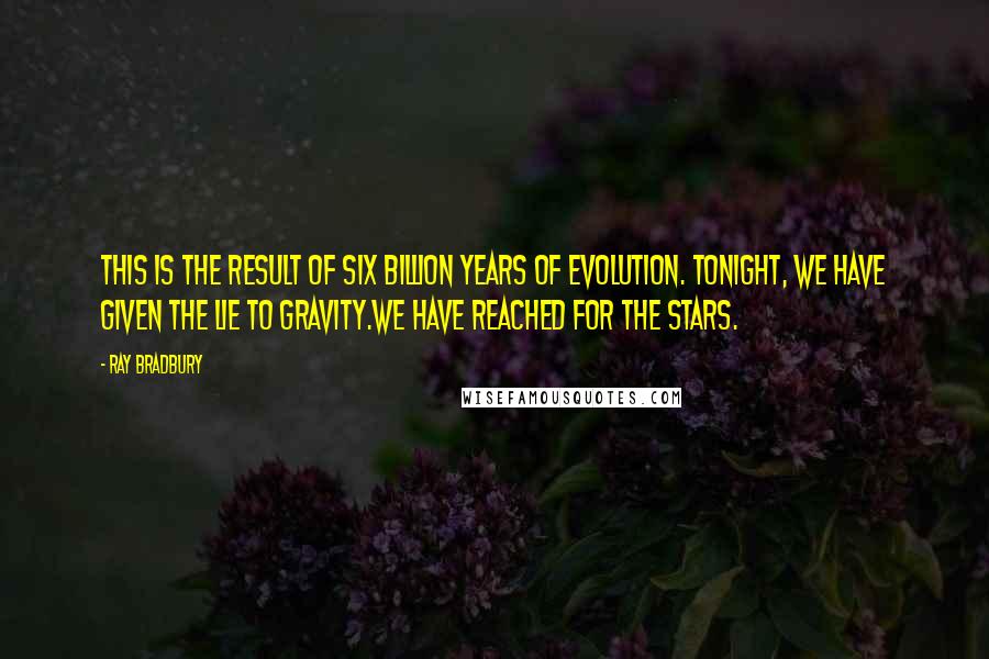 Ray Bradbury Quotes: This is the result of six billion years of evolution. Tonight, we have given the lie to gravity.We have reached for the stars.