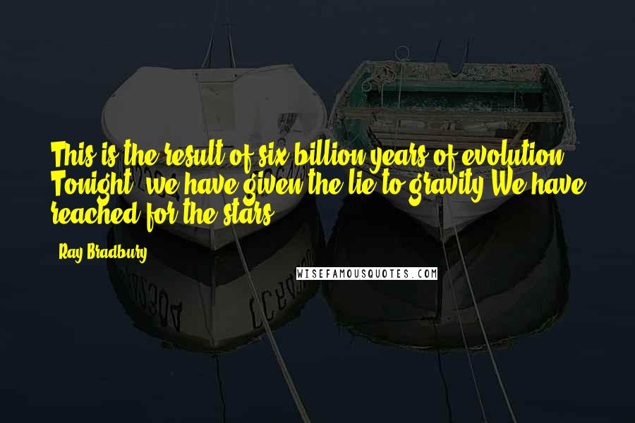Ray Bradbury Quotes: This is the result of six billion years of evolution. Tonight, we have given the lie to gravity.We have reached for the stars.