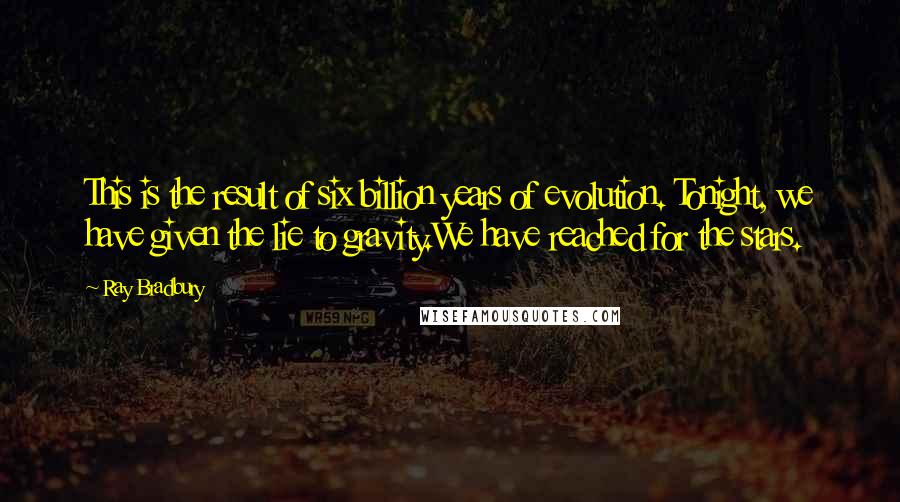 Ray Bradbury Quotes: This is the result of six billion years of evolution. Tonight, we have given the lie to gravity.We have reached for the stars.