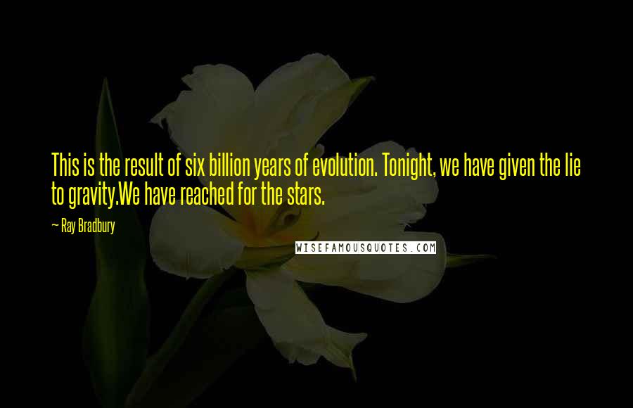 Ray Bradbury Quotes: This is the result of six billion years of evolution. Tonight, we have given the lie to gravity.We have reached for the stars.