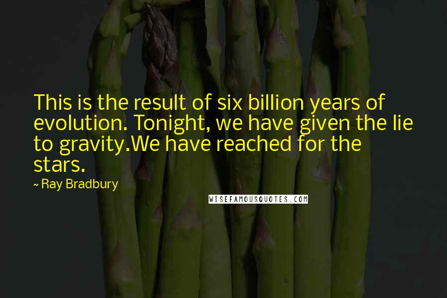 Ray Bradbury Quotes: This is the result of six billion years of evolution. Tonight, we have given the lie to gravity.We have reached for the stars.