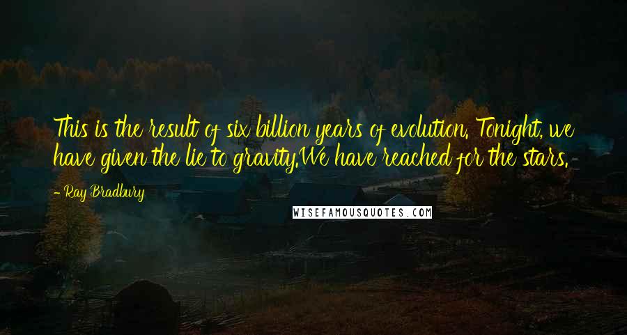 Ray Bradbury Quotes: This is the result of six billion years of evolution. Tonight, we have given the lie to gravity.We have reached for the stars.
