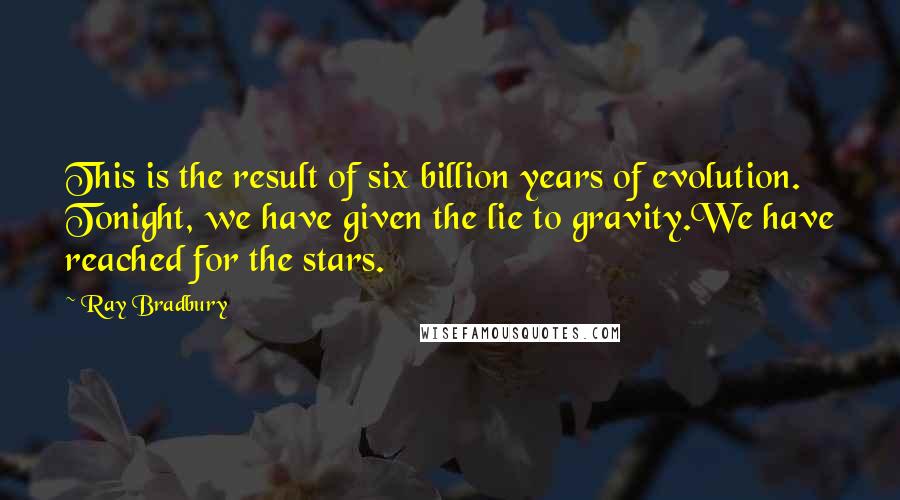 Ray Bradbury Quotes: This is the result of six billion years of evolution. Tonight, we have given the lie to gravity.We have reached for the stars.