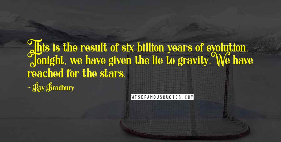 Ray Bradbury Quotes: This is the result of six billion years of evolution. Tonight, we have given the lie to gravity.We have reached for the stars.