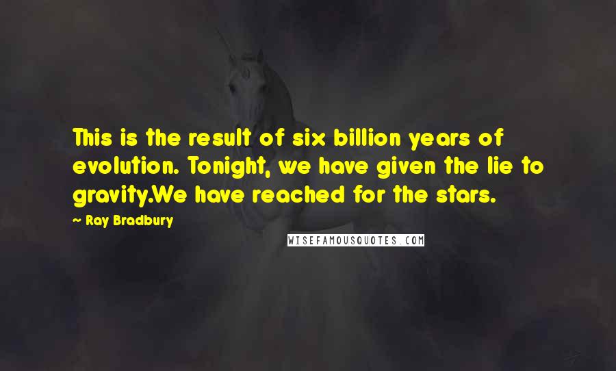 Ray Bradbury Quotes: This is the result of six billion years of evolution. Tonight, we have given the lie to gravity.We have reached for the stars.