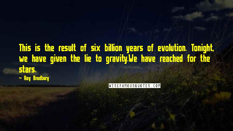Ray Bradbury Quotes: This is the result of six billion years of evolution. Tonight, we have given the lie to gravity.We have reached for the stars.