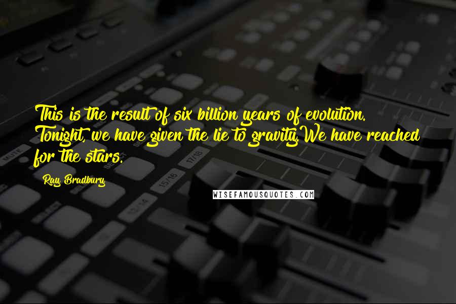Ray Bradbury Quotes: This is the result of six billion years of evolution. Tonight, we have given the lie to gravity.We have reached for the stars.