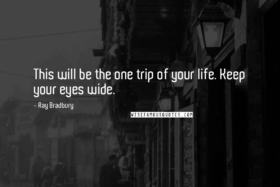 Ray Bradbury Quotes: This will be the one trip of your life. Keep your eyes wide.