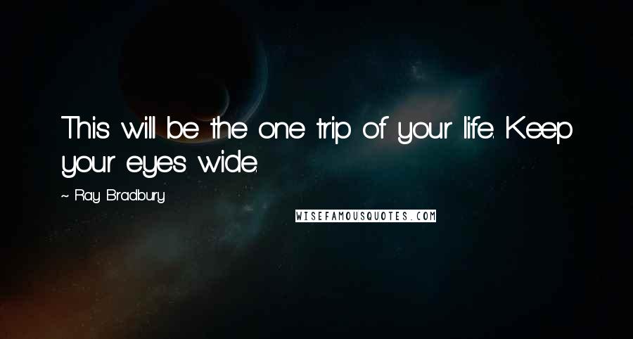 Ray Bradbury Quotes: This will be the one trip of your life. Keep your eyes wide.