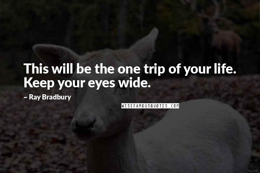 Ray Bradbury Quotes: This will be the one trip of your life. Keep your eyes wide.