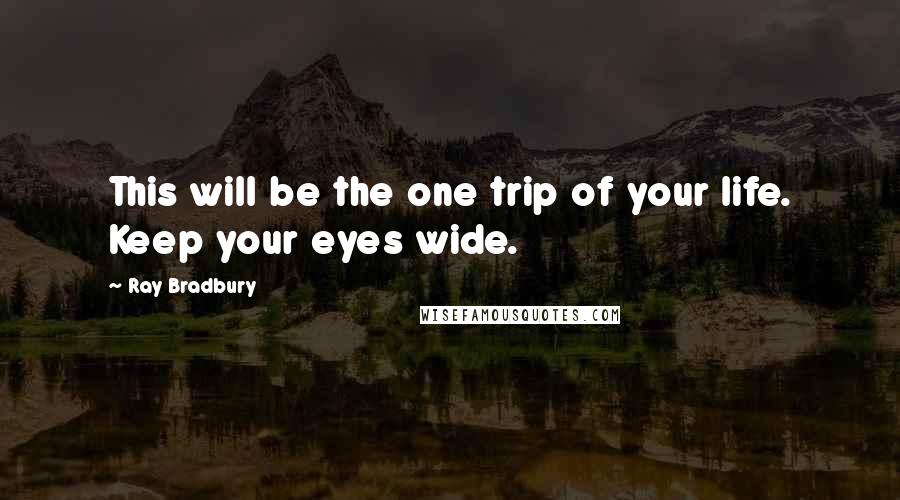 Ray Bradbury Quotes: This will be the one trip of your life. Keep your eyes wide.