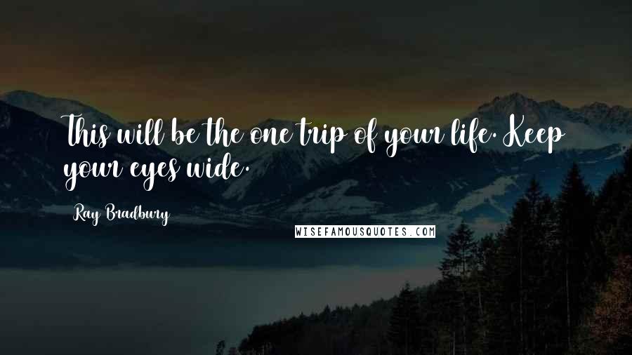 Ray Bradbury Quotes: This will be the one trip of your life. Keep your eyes wide.