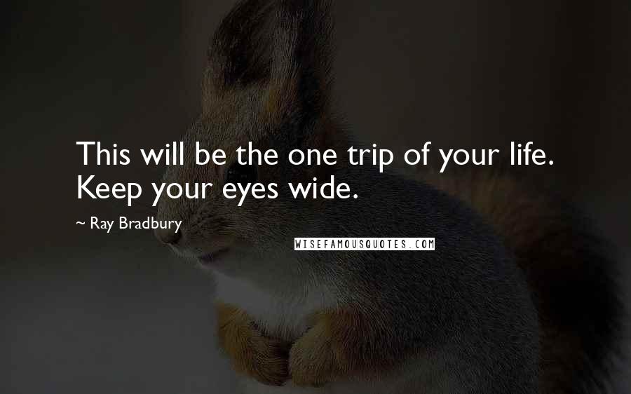 Ray Bradbury Quotes: This will be the one trip of your life. Keep your eyes wide.