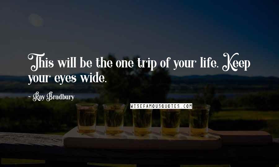 Ray Bradbury Quotes: This will be the one trip of your life. Keep your eyes wide.