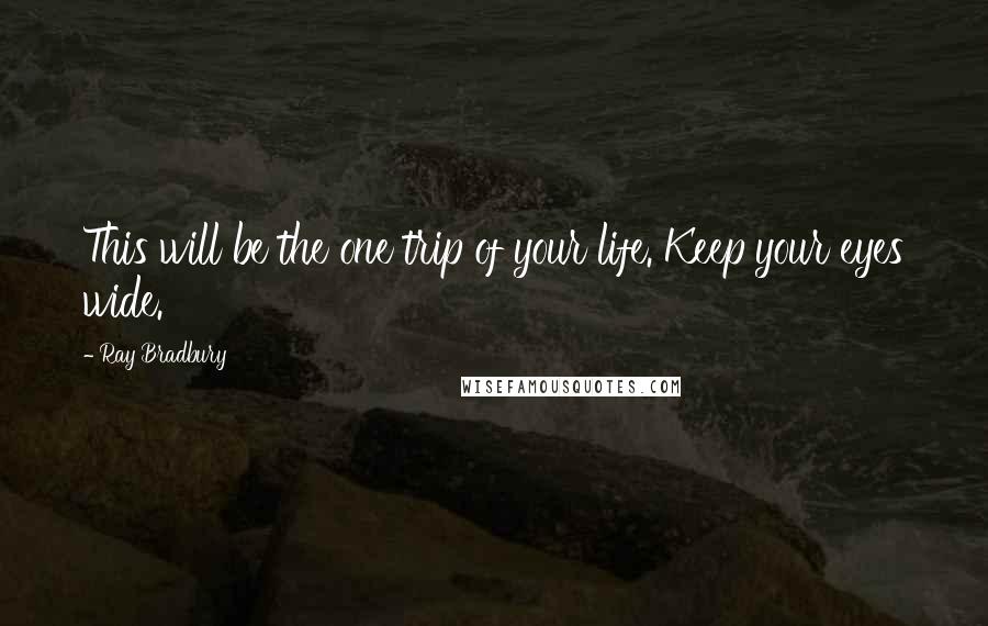 Ray Bradbury Quotes: This will be the one trip of your life. Keep your eyes wide.