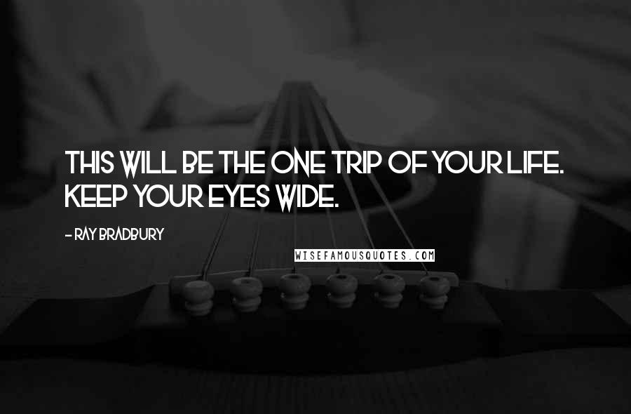 Ray Bradbury Quotes: This will be the one trip of your life. Keep your eyes wide.