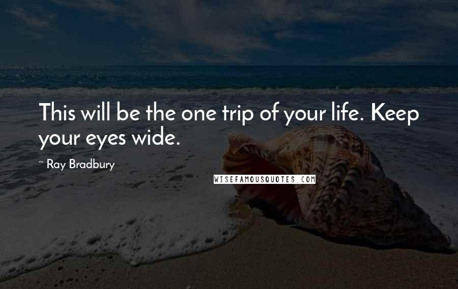 Ray Bradbury Quotes: This will be the one trip of your life. Keep your eyes wide.