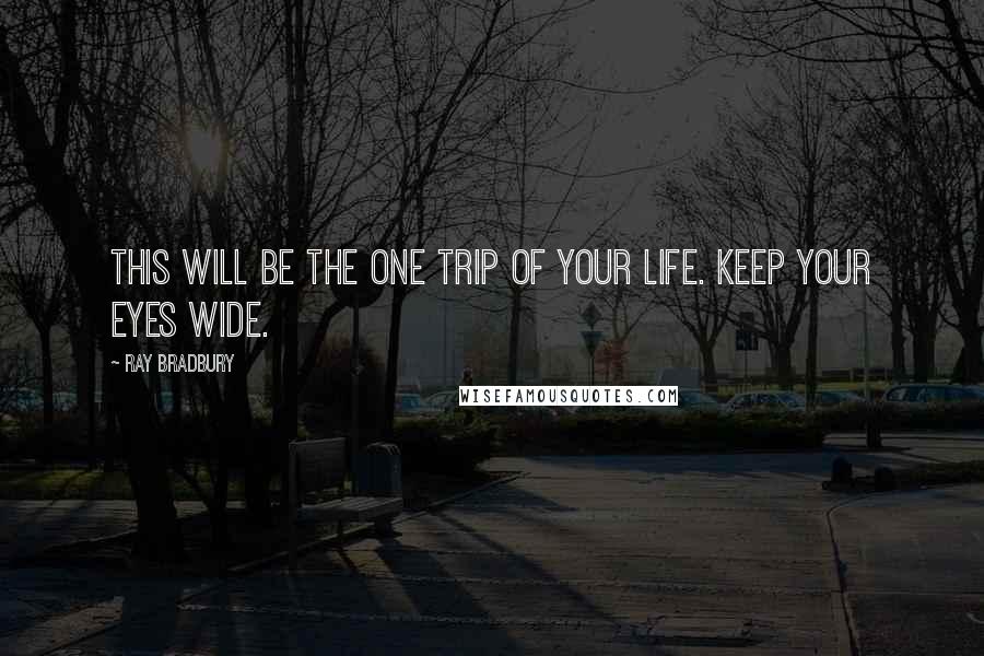 Ray Bradbury Quotes: This will be the one trip of your life. Keep your eyes wide.