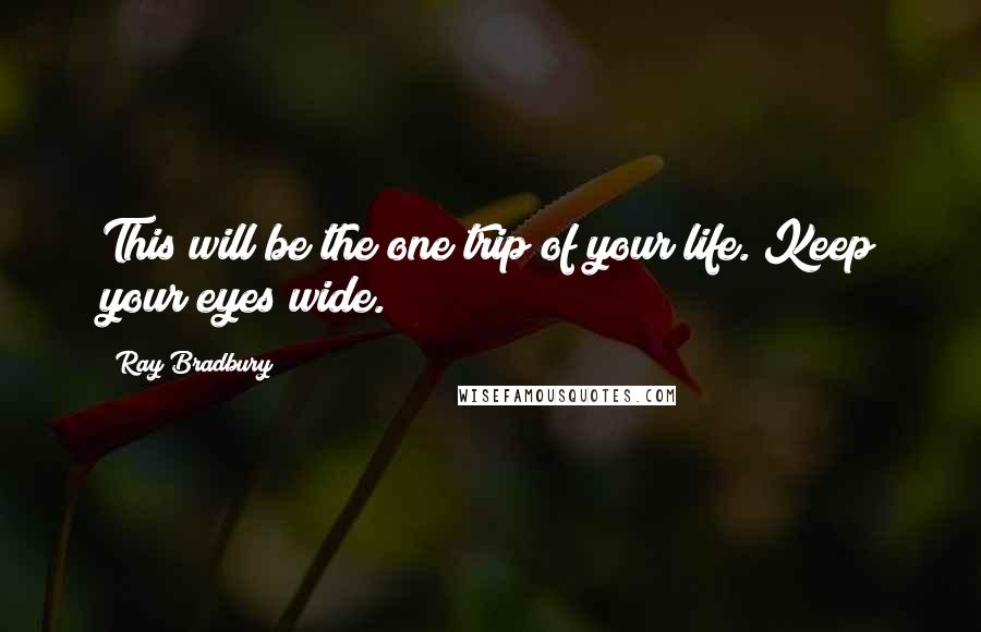 Ray Bradbury Quotes: This will be the one trip of your life. Keep your eyes wide.